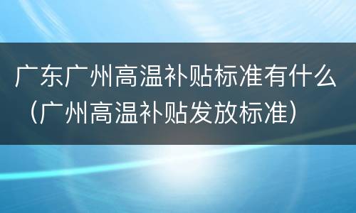 广东广州高温补贴标准有什么（广州高温补贴发放标准）