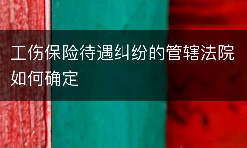 工伤保险待遇纠纷的管辖法院如何确定