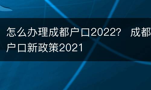 怎么办理成都户口2022？ 成都户口新政策2021