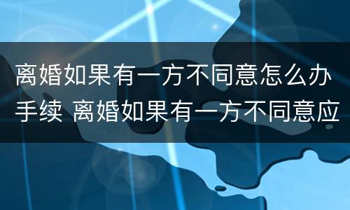 离婚如果有一方不同意怎么办手续 离婚如果有一方不同意应该怎么办