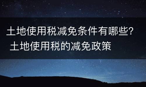土地使用税减免条件有哪些？ 土地使用税的减免政策