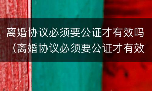 离婚协议必须要公证才有效吗（离婚协议必须要公证才有效吗）