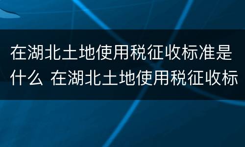在湖北土地使用税征收标准是什么 在湖北土地使用税征收标准是什么意思
