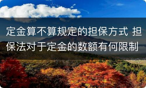 定金算不算规定的担保方式 担保法对于定金的数额有何限制