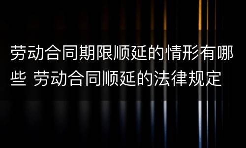 劳动合同期限顺延的情形有哪些 劳动合同顺延的法律规定