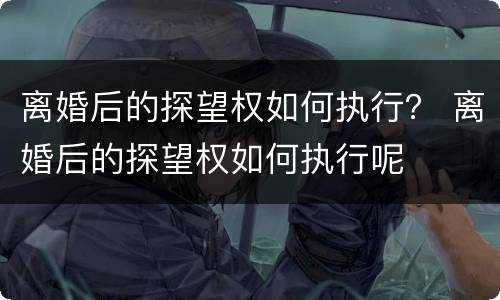 离婚后的探望权如何执行？ 离婚后的探望权如何执行呢