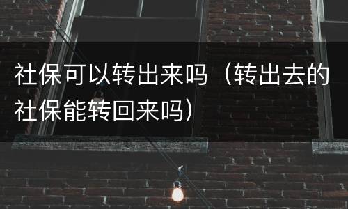社保可以转出来吗（转出去的社保能转回来吗）