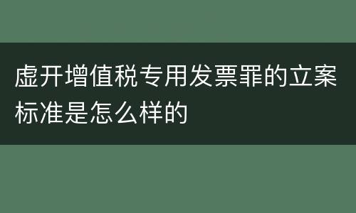 虚开增值税专用发票罪的立案标准是怎么样的
