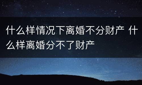 什么样情况下离婚不分财产 什么样离婚分不了财产