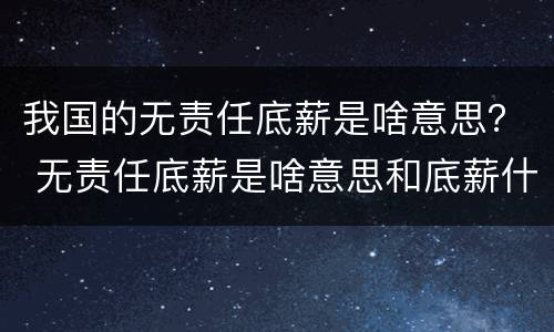 我国的无责任底薪是啥意思？ 无责任底薪是啥意思和底薪什么区别