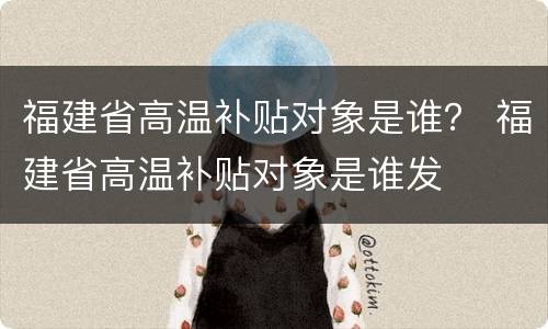 福建省高温补贴对象是谁？ 福建省高温补贴对象是谁发