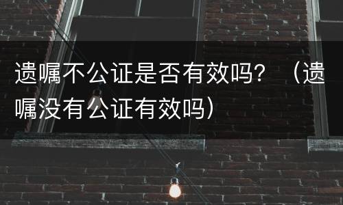 遗嘱不公证是否有效吗？（遗嘱没有公证有效吗）