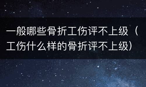 一般哪些骨折工伤评不上级（工伤什么样的骨折评不上级）