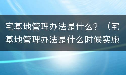 宅基地管理办法是什么？（宅基地管理办法是什么时候实施）