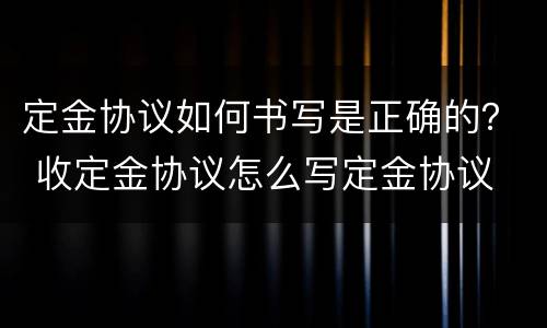 定金协议如何书写是正确的？ 收定金协议怎么写定金协议