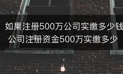 如果注册500万公司实缴多少钱 公司注册资金500万实缴多少