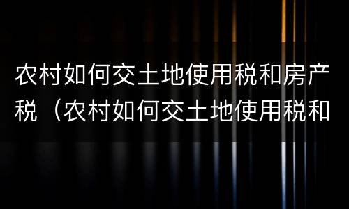 农村如何交土地使用税和房产税（农村如何交土地使用税和房产税费用）