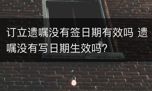 订立遗嘱没有签日期有效吗 遗嘱没有写日期生效吗?