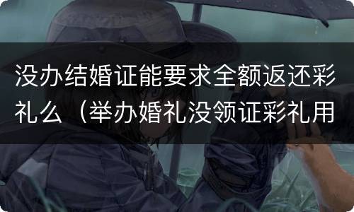 没办结婚证能要求全额返还彩礼么（举办婚礼没领证彩礼用返还吗）