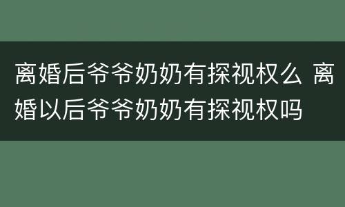 离婚后爷爷奶奶有探视权么 离婚以后爷爷奶奶有探视权吗