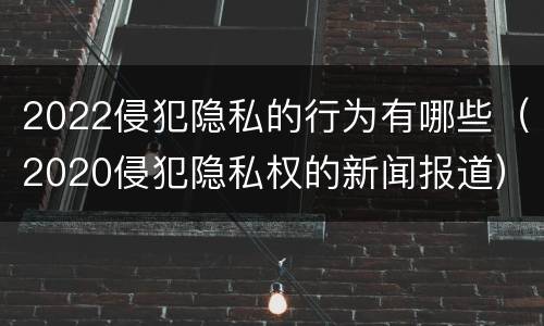 2022侵犯隐私的行为有哪些（2020侵犯隐私权的新闻报道）