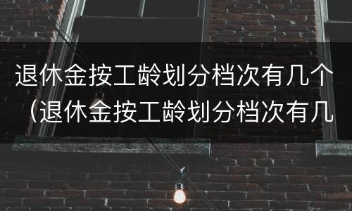退休金按工龄划分档次有几个（退休金按工龄划分档次有几个档次啊）