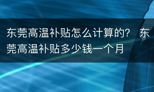 东莞高温补贴怎么计算的？ 东莞高温补贴多少钱一个月