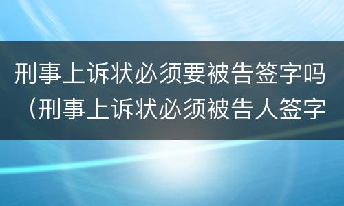 刑事上诉状必须要被告签字吗（刑事上诉状必须被告人签字吗）