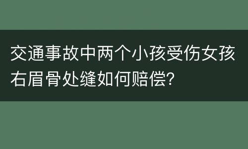 交通事故中两个小孩受伤女孩右眉骨处缝如何赔偿？