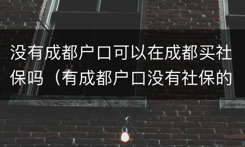没有成都户口可以在成都买社保吗（有成都户口没有社保的可以购房吗）