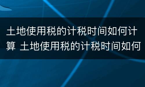 土地使用税的计税时间如何计算 土地使用税的计税时间如何计算出来