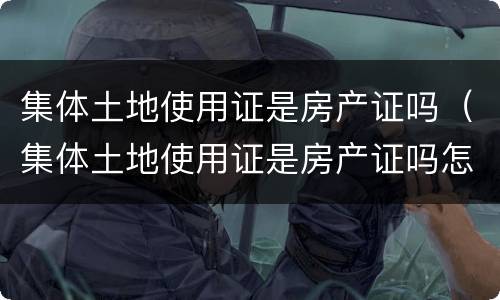 集体土地使用证是房产证吗（集体土地使用证是房产证吗怎么办）