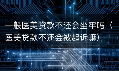 一般医美贷款不还会坐牢吗（医美贷款不还会被起诉嘛）