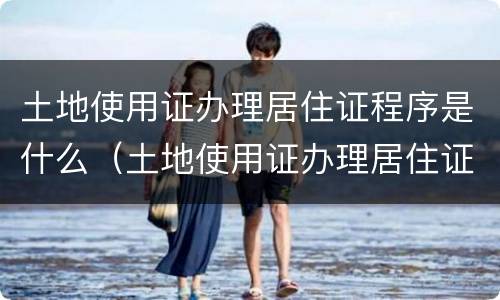 土地使用证办理居住证程序是什么（土地使用证办理居住证程序是什么）