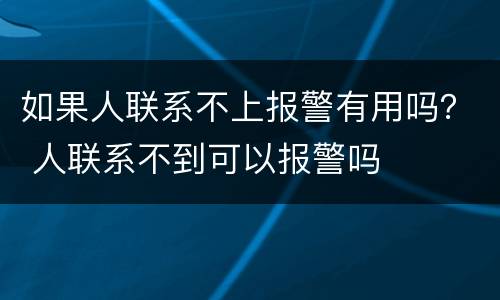 如果人联系不上报警有用吗？ 人联系不到可以报警吗