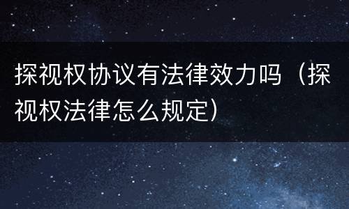 探视权协议有法律效力吗（探视权法律怎么规定）