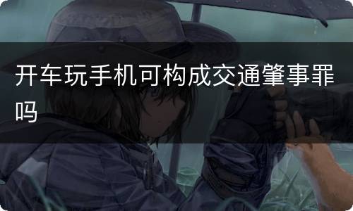 开车玩手机可构成交通肇事罪吗