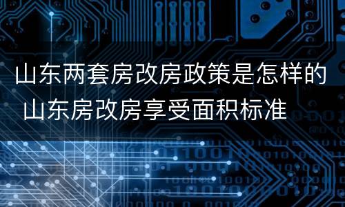 山东两套房改房政策是怎样的 山东房改房享受面积标准