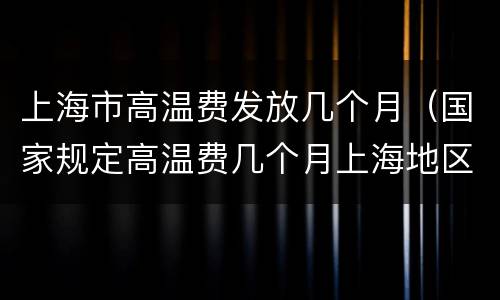 上海市高温费发放几个月（国家规定高温费几个月上海地区）