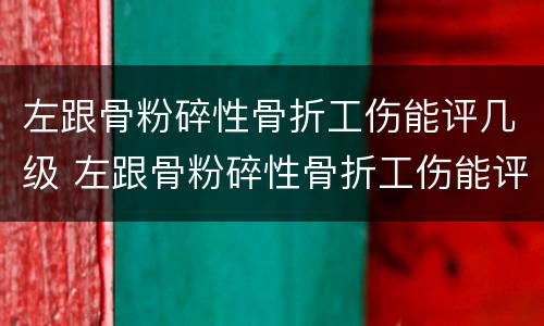 左跟骨粉碎性骨折工伤能评几级 左跟骨粉碎性骨折工伤能评几级伤残