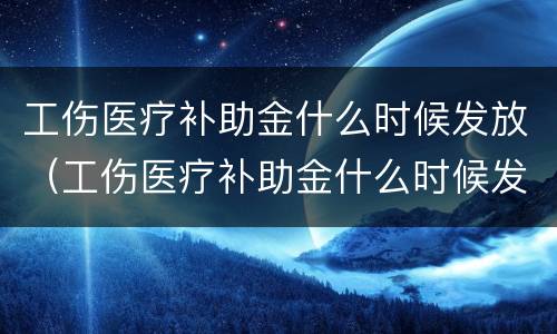 工伤医疗补助金什么时候发放（工伤医疗补助金什么时候发放的）
