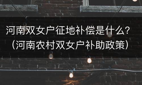 河南双女户征地补偿是什么？（河南农村双女户补助政策）