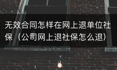 无效合同怎样在网上退单位社保（公司网上退社保怎么退）
