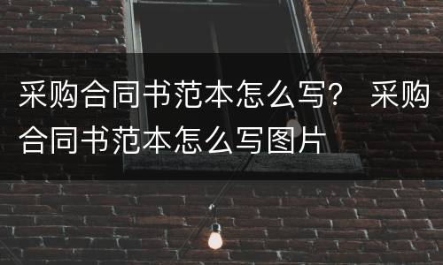 采购合同书范本怎么写？ 采购合同书范本怎么写图片