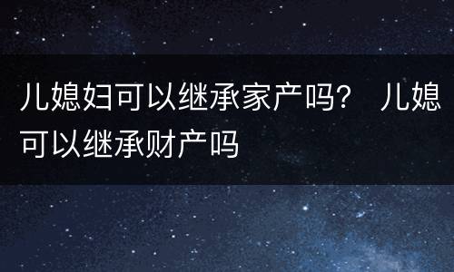 儿媳妇可以继承家产吗？ 儿媳可以继承财产吗