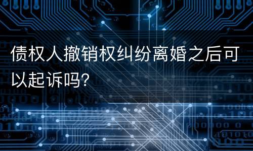 债权人撤销权纠纷离婚之后可以起诉吗？