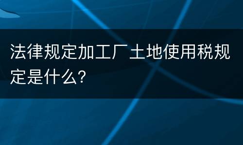 法律规定加工厂土地使用税规定是什么？