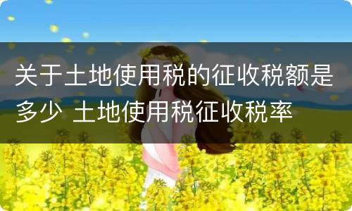 关于土地使用税的征收税额是多少 土地使用税征收税率