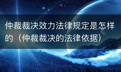 仲裁裁决效力法律规定是怎样的（仲裁裁决的法律依据）