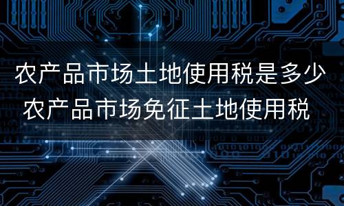 农产品市场土地使用税是多少 农产品市场免征土地使用税